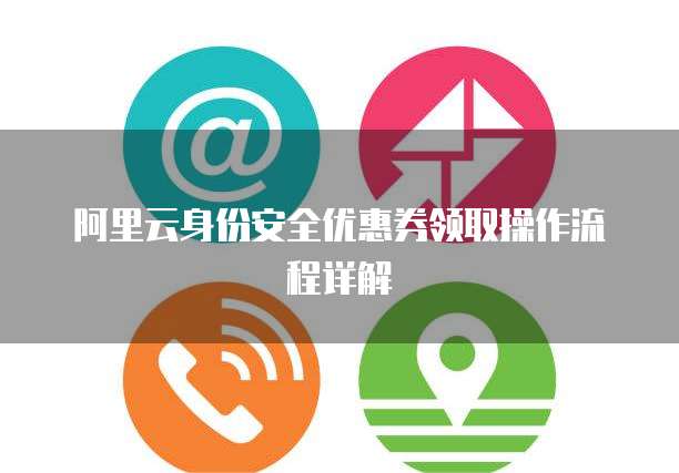 阿里云身份安全优惠券领取操作流程详解