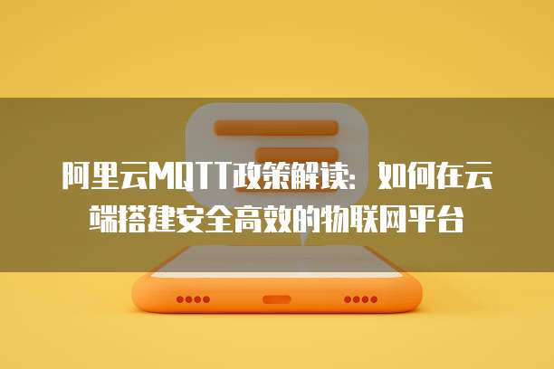 阿里云MQTT政策解读：如何在云端搭建安全高效的物联网平台
