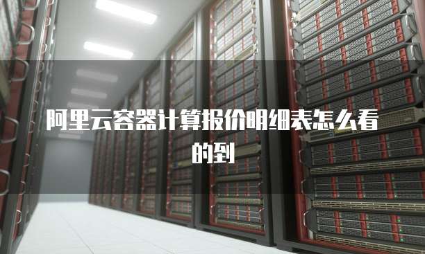 阿里云容器计算报价明细表怎么看的到