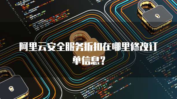 阿里云安全服务折扣在哪里修改订单信息?
