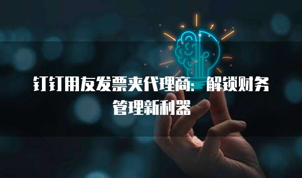 钉钉用友发票夹代理商:解锁财务管理新利器