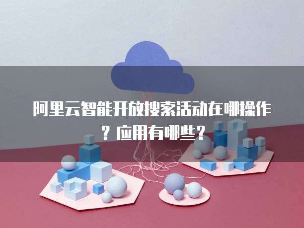 阿里云智能开放搜索活动在哪操作？应用有哪些？