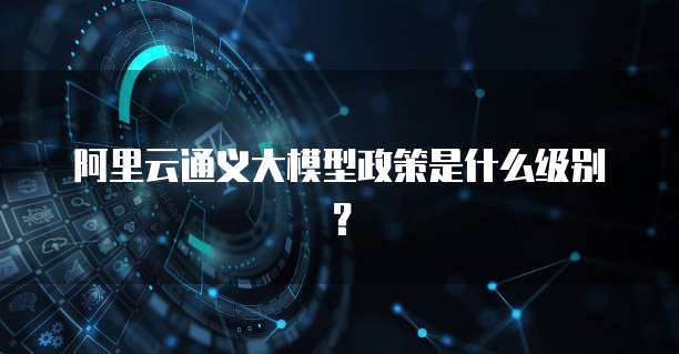 阿里云通义大模型政策是什么级别?