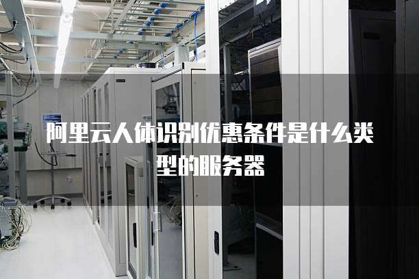 阿里云人体识别优惠条件是什么类型的服务器