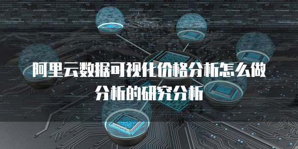 阿里云数据可视化价格分析怎么做分析的研究分析