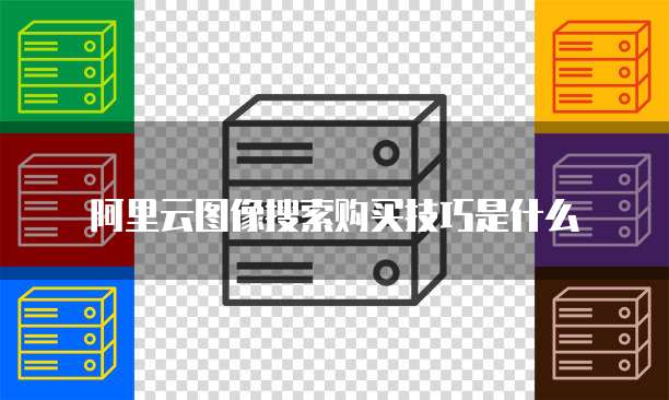 阿里云图像搜索购买技巧是什么