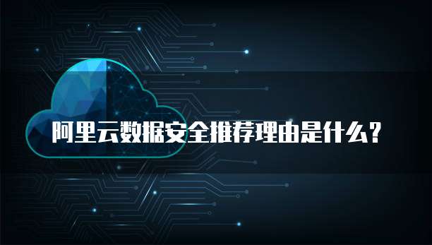 阿里云数据安全推荐理由是什么?