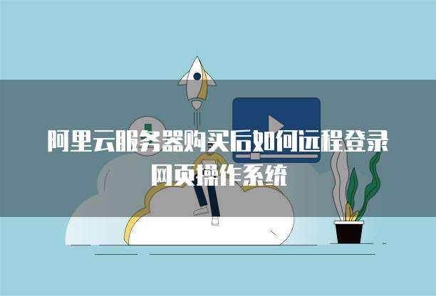 阿里云服务器购买后如何远程登录网页操作系统