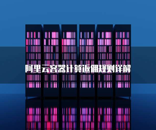 阿里云容器计算返佣规则详解