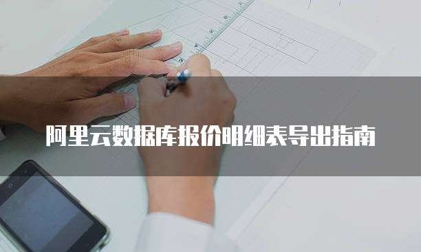 阿里云数据库报价明细表导出指南