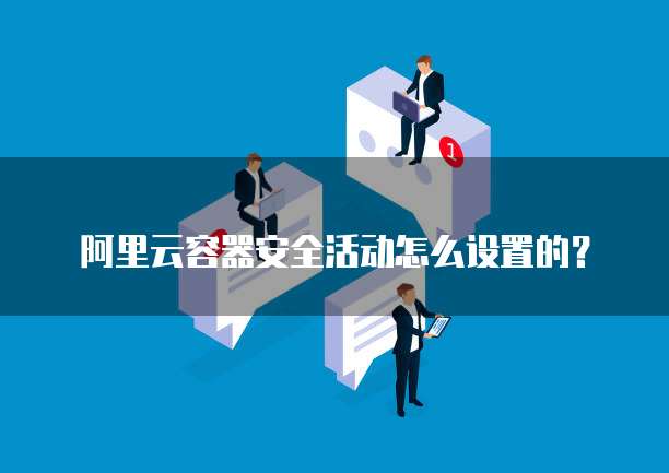 阿里云容器安全活动怎么设置的?