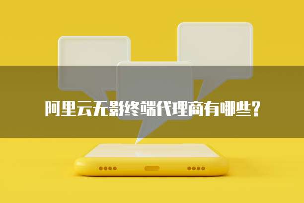 阿里云无影终端代理商有哪些?