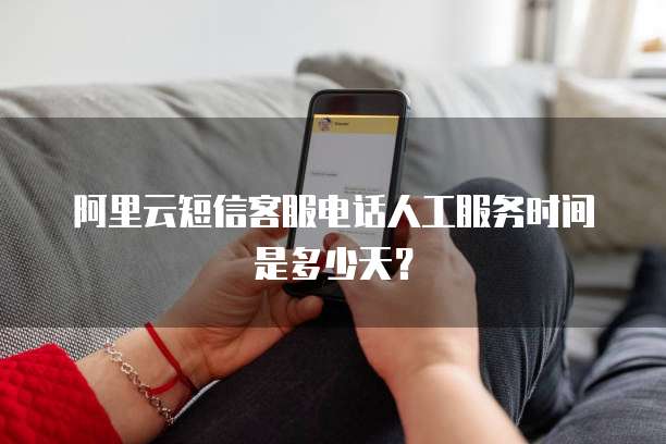 阿里云短信客服电话人工服务时间是多少天?