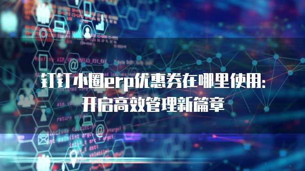 钉钉小圈erp优惠券在哪里使用:开启高效管理新篇章