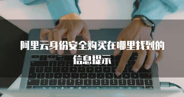 阿里云身份安全购买在哪里找到的信息提示