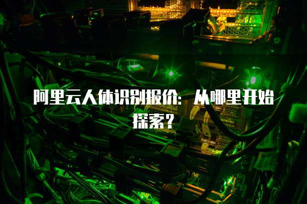阿里云人体识别报价：从哪里开始探索？