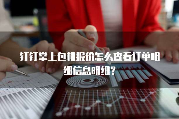 钉钉掌上包机报价怎么查看订单明细信息明细？