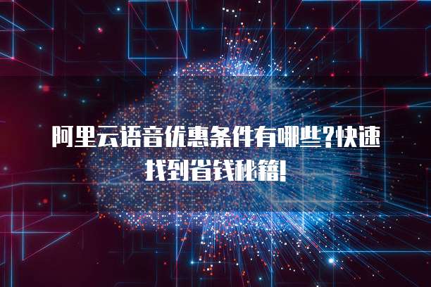 阿里云语音优惠条件有哪些?快速找到省钱秘籍!