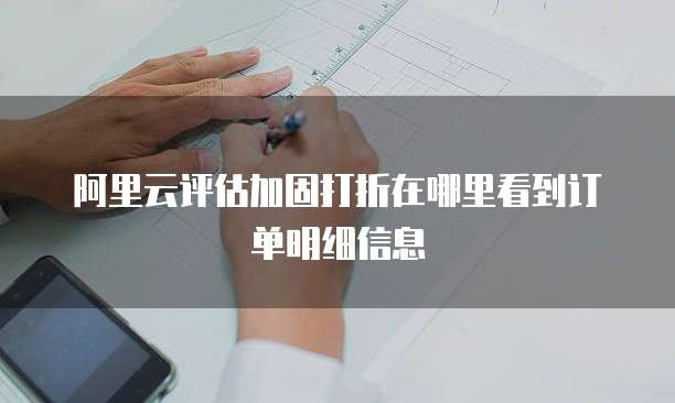 阿里云评估加固打折在哪里看到订单明细信息