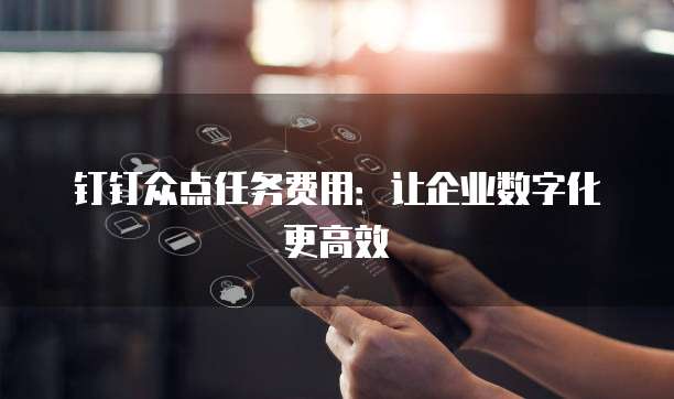 钉钉众点任务费用:让企业数字化更高效