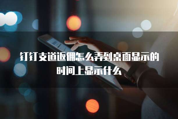钉钉支道返佣怎么弄到桌面显示的时间上显示什么