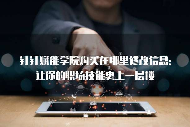 钉钉赋能学院购买在哪里修改信息:让你的职场技能更上一层楼