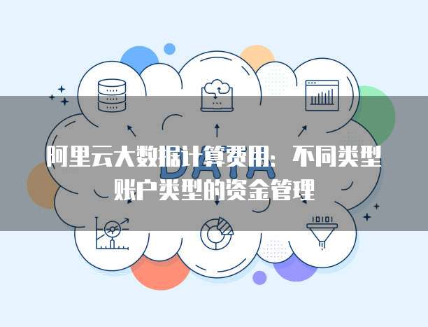 阿里云大数据计算费用:不同类型账户类型的资金管理