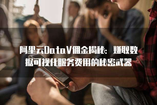 阿里云DataV佣金揭秘:赚取数据可视化服务费用的秘密武器