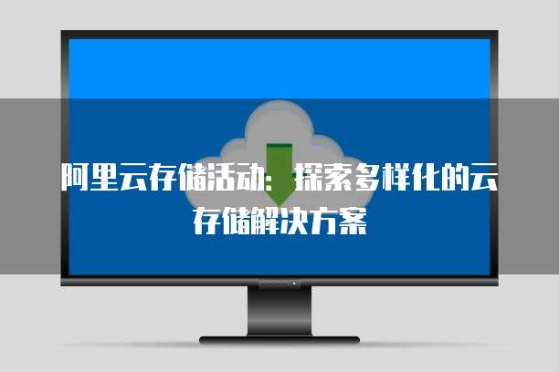 阿里云存储活动:探索多样化的云存储解决方案