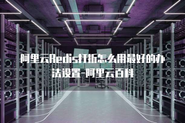 阿里云Redis打折怎么用最好的办法设置-阿里云百科