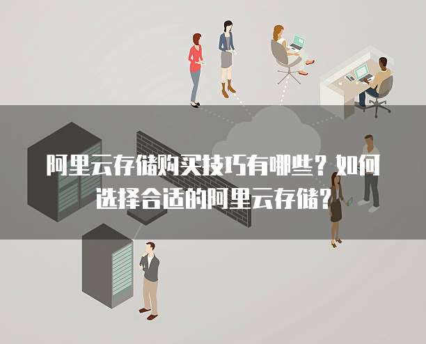 阿里云存储购买技巧有哪些?如何选择合适的阿里云存储?