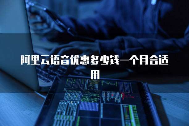 阿里云语音优惠多少钱一个月合适用