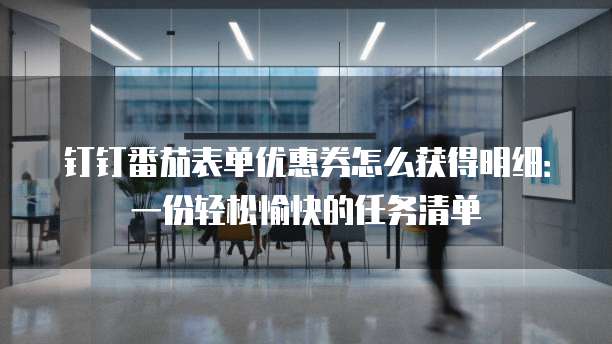 钉钉番茄表单优惠券怎么获得明细:一份轻松愉快的任务清单
