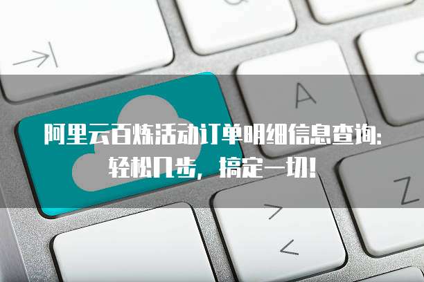 阿里云百炼活动订单明细信息查询：轻松几步，搞定一切！