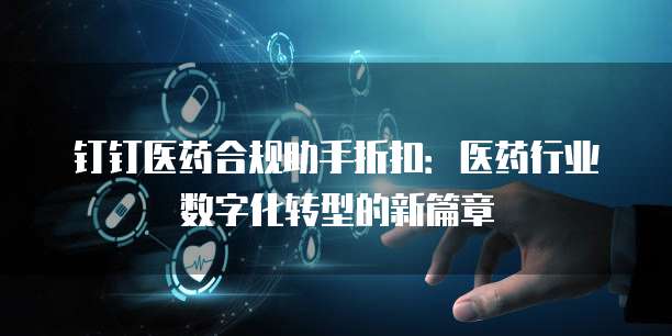 钉钉医药合规助手折扣:医药行业数字化转型的新篇章