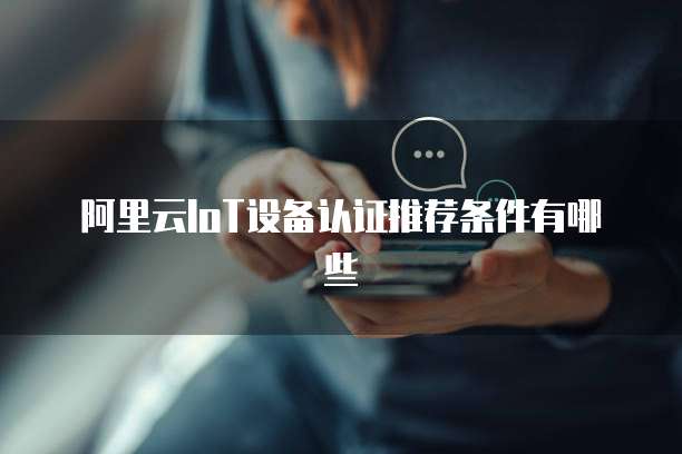 阿里云IoT设备认证推荐条件有哪些
