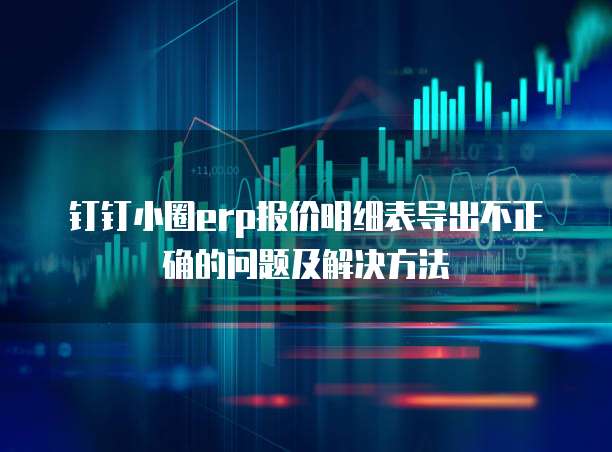 钉钉小圈erp报价明细表导出不正确的问题及解决方法