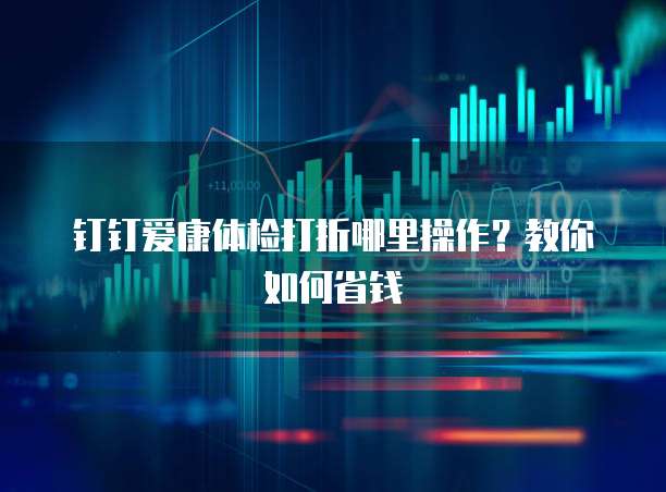 钉钉爱康体检打折哪里操作?教你如何省钱