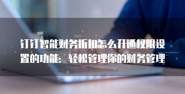钉钉智能财务折扣怎么开通权限设置的功能:轻松管理你的财务管理