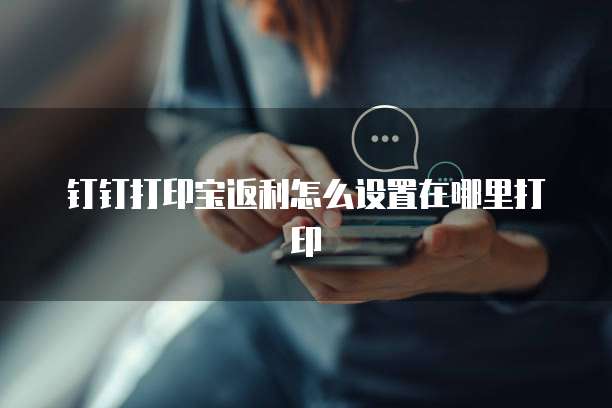 钉钉打印宝返利怎么设置在哪里打印
