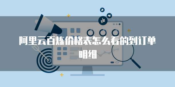 阿里云百炼价格表怎么看的到订单明细