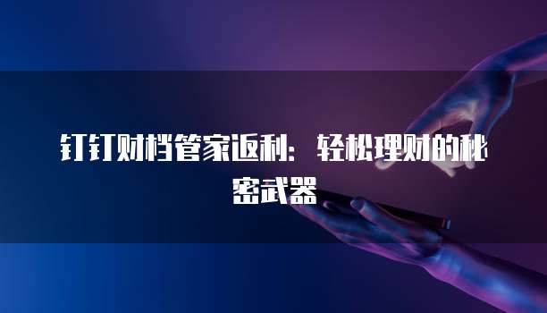 钉钉财档管家返利：轻松理财的秘密武器