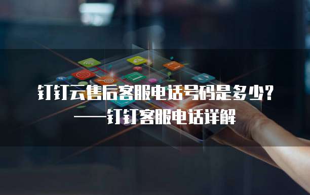 钉钉云售后客服电话号码是多少?——钉钉客服电话详解
