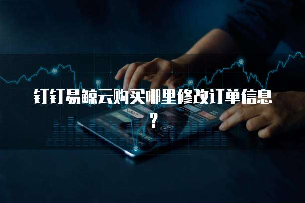 钉钉易鲸云购买哪里修改订单信息?