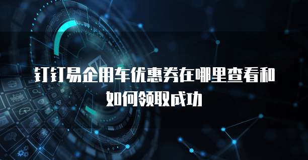钉钉易企用车优惠券在哪里查看和如何领取成功