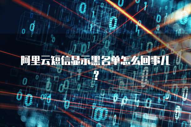 阿里云短信显示黑名单怎么回事儿?