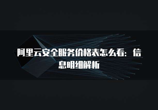 阿里云安全服务价格表怎么看:信息明细解析