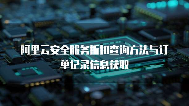 阿里云安全服务折扣查询方法与订单记录信息获取