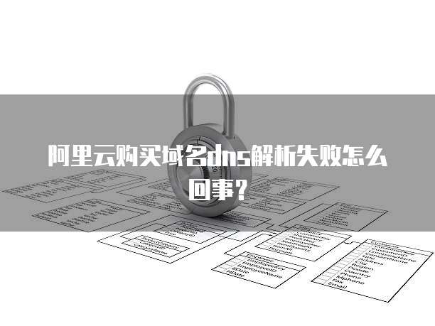 阿里云购买域名dns解析失败怎么回事?