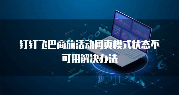 钉钉飞巴商旅活动网页模式状态不可用解决办法